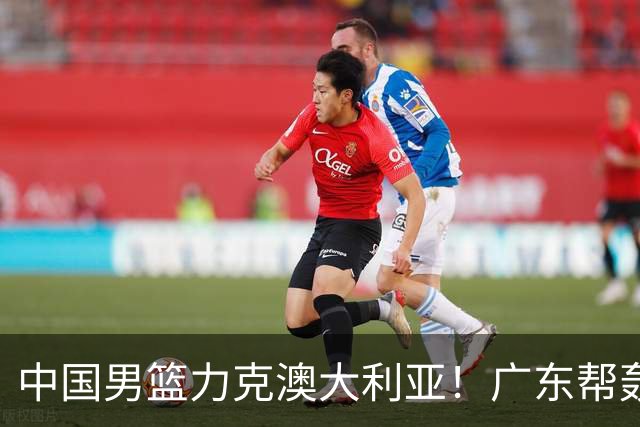 中国男篮力克澳大利亚！广东帮轰17+8，王俊杰23+6带队赢球
