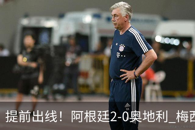 提前出线！阿根廷2-0奥地利 梅西失点+双响18球加冕世界杯射手王